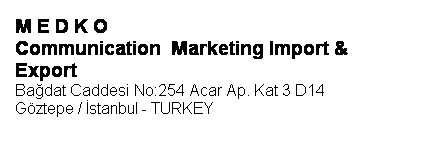 Yuvarlatýlmýþ Dikdörtgen: M E D K O 
Communication  Marketing Import & Export 
Baðdat Caddesi No:254 Acar Ap. Kat 3 D14  
Göztepe / Ýstanbul - TURKEY
